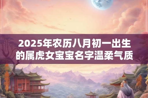 2025年农历八月初一出生的属虎女宝宝名字温柔气质
