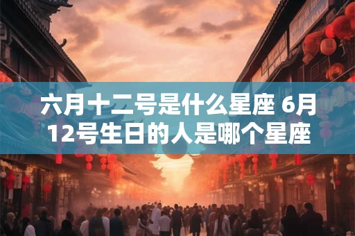 六月十二号是什么星座 6月12号生日的人是哪个星座