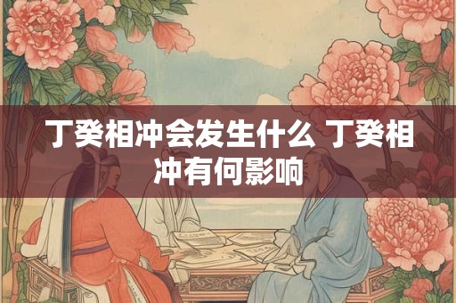 丁癸相冲会发生什么 丁癸相冲有何影响