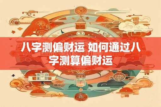 八字测偏财运 如何通过八字测算偏财运