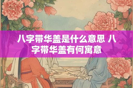 八字带华盖是什么意思 八字带华盖有何寓意