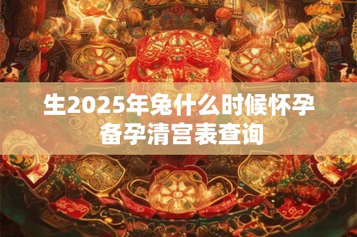 生2025年兔什么时候怀孕 备孕清宫表查询