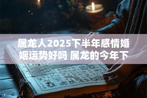 属龙人2025下半年感情婚姻运势好吗 属龙的今年下半年爱情运势详解