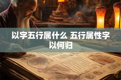 以字五行属什么 五行属性字以何归