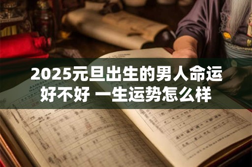 2025元旦出生的男人命运好不好 一生运势怎么样