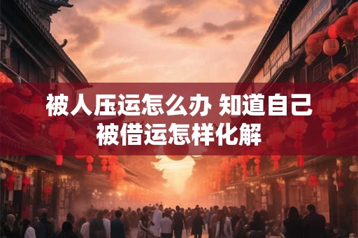 被人压运怎么办 知道自己被借运怎样化解