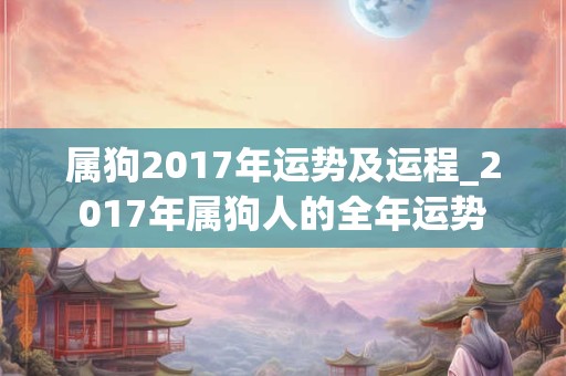 属狗2017年运势及运程_2017年属狗人的全年运势