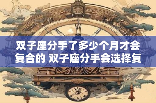 双子座分手了多少个月才会复合的 双子座分手会选择复合吗