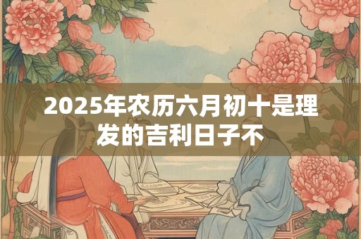 2025年农历六月初十是理发的吉利日子不