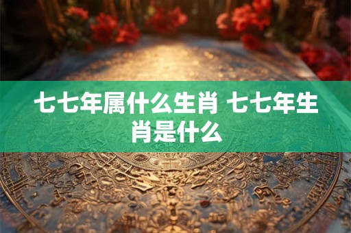 七七年属什么生肖 七七年生肖是什么