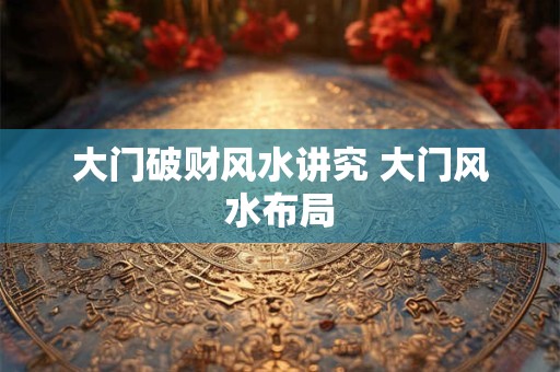 大门破财风水讲究 大门风水布局