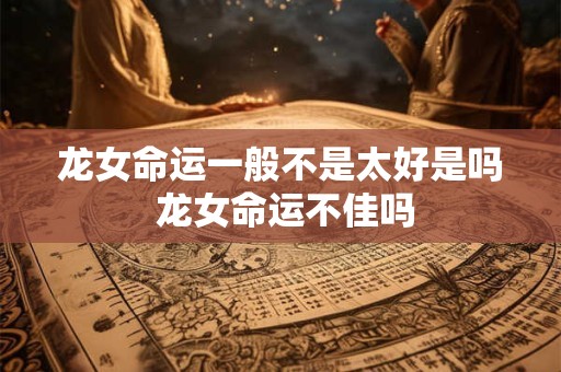 龙女命运一般不是太好是吗 龙女命运不佳吗