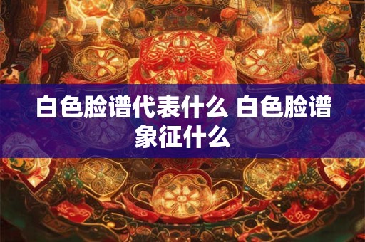 白色脸谱代表什么 白色脸谱象征什么