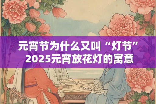 元宵节为什么又叫“灯节” 2025元宵放花灯的寓意