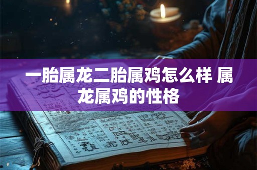 一胎属龙二胎属鸡怎么样 属龙属鸡的性格