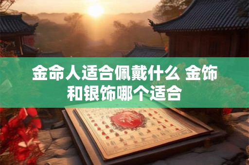 金命人适合佩戴什么 金饰和银饰哪个适合