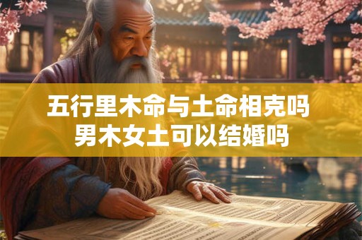 五行里木命与土命相克吗 男木女土可以结婚吗