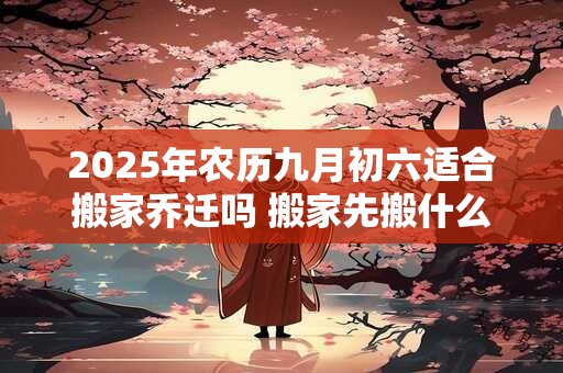 2025年农历九月初六适合搬家乔迁吗 搬家先搬什么东西