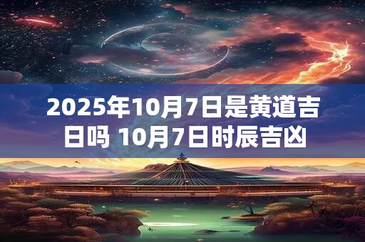 2025年10月7日是黄道吉日吗 10月7日时辰吉凶