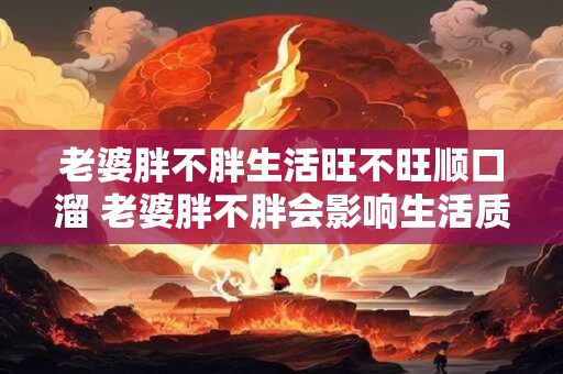 老婆胖不胖生活旺不旺顺口溜 老婆胖不胖会影响生活质量吗