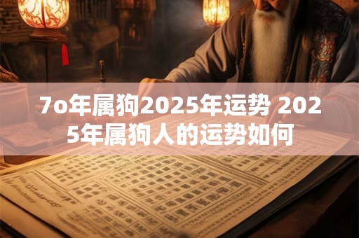 7o年属狗2025年运势 2025年属狗人的运势如何