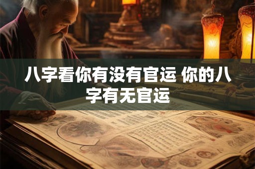 八字看你有没有官运 你的八字有无官运