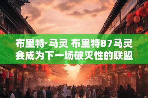布里特·马灵 布里特B7马灵会成为下一场破灭性的联盟吗
