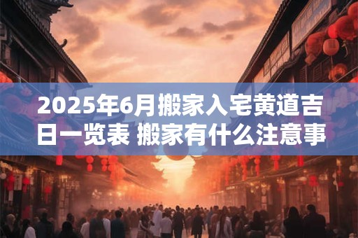 2026年6月搬家入宅黄道吉日一览表 搬家有什么注意事项