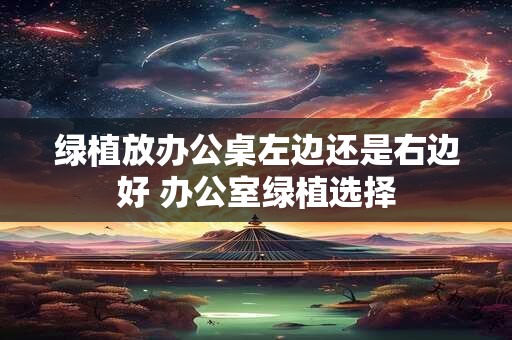 绿植放办公桌左边还是右边好 办公室绿植选择