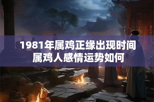 1981年属鸡正缘出现时间 属鸡人感情运势如何