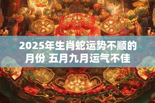 2025年生肖蛇运势不顺的月份 五月九月运气不佳