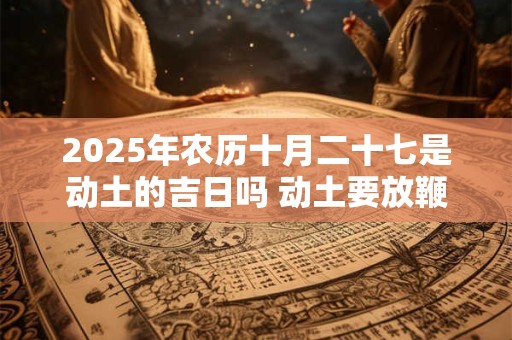 2026年农历十月二十七是动土的吉日吗 动土要放鞭炮吗