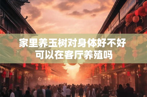 家里养玉树对身体好不好 可以在客厅养殖吗