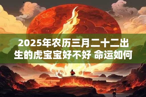 2026年农历三月二十二出生的虎宝宝好不好 命运如何