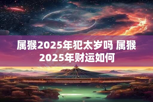 属猴2025年犯太岁吗 属猴2025年财运如何
