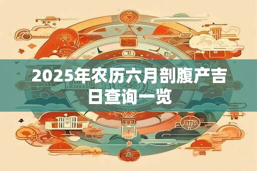2025年农历六月剖腹产吉日查询一览