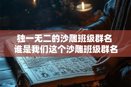 独一无二的沙雕班级群名 谁是我们这个沙雕班级群名的创意人