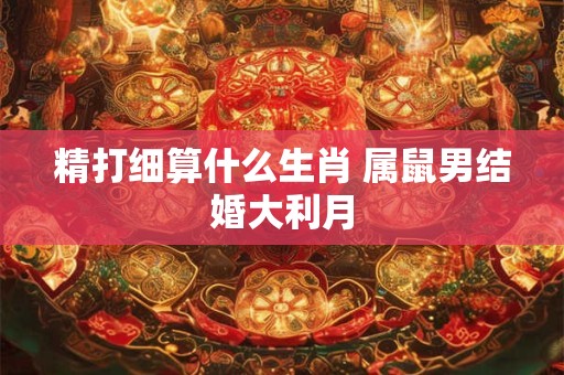 精打细算什么生肖 属鼠男结婚大利月 精打细算什么生肖 属鼠男结婚大利月