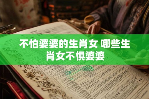 不怕婆婆的生肖女 哪些生肖女不惧婆婆