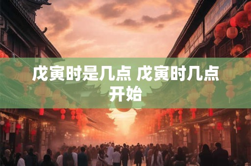 戊寅时是几点 戊寅时几点开始