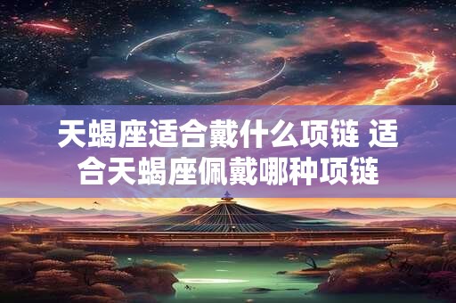 天蝎座适合戴什么项链 适合天蝎座佩戴哪种项链