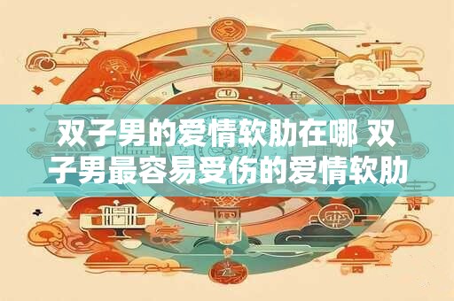 详细阅读:双子男的爱情软肋在哪 双子男最容易受伤的爱情软肋是什么 双子男的爱情软肋在哪 双子男最容易受伤的爱情软肋是什么