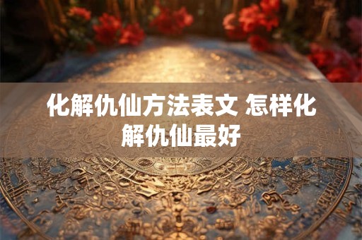 化解仇仙方法表文 怎样化解仇仙最好