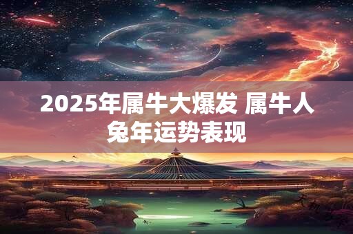 2025年属牛大爆发 属牛人兔年运势表现