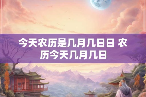 今天农历是几月几日日 农历今天几月几日