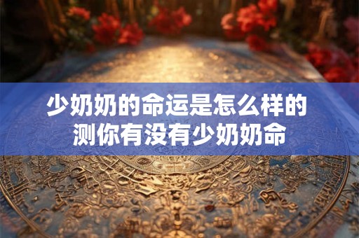少奶奶的命运是怎么样的 测你有没有少奶奶命