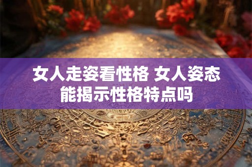 女人走姿看性格 女人姿态能揭示性格特点吗