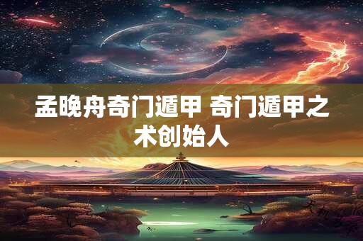 孟晚舟奇门遁甲 奇门遁甲之术创始人