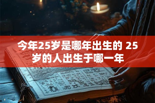 今年25岁是哪年出生的 25岁的人出生于哪一年