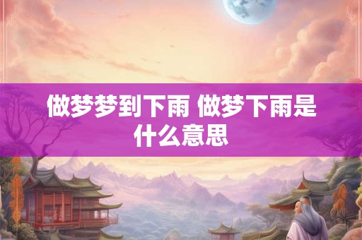 做梦梦到下雨 做梦下雨是什么意思